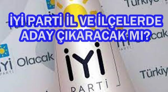 İYİ Parti İl ve İlçelerde yerel seçimlerde aday çıkaracak mı?