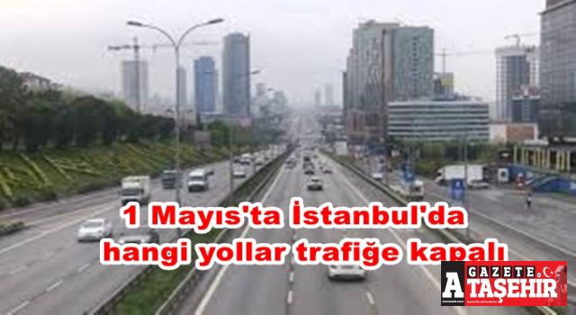 1 Mayıs'ta İstanbul'da hangi yollar trafiğe kapalı olacak?