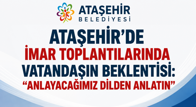 Ataşehir’de İmar Toplantılarında Vatandaşın Beklentisi: “Anlayacağımız Dilden Anlatın”