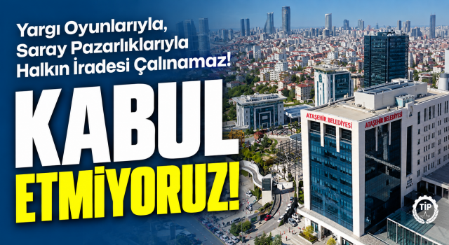 TİP ATAŞEHİR: “HALKIN İRADESİ TRANSFER PAZARLIĞINA DÖNÜŞTÜRÜLEMEZ”